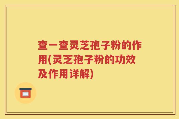 查一查灵芝孢子粉的作用(灵芝孢子粉的功效及作用详解)