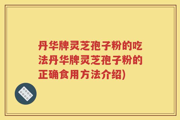 丹华牌灵芝孢子粉的吃法丹华牌灵芝孢子粉的正确食用方法介绍)
