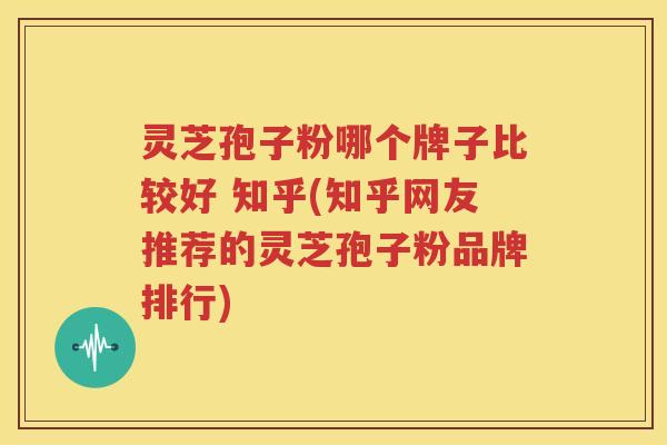 灵芝孢子粉哪个牌子比较好 知乎(知乎网友推荐的灵芝孢子粉品牌排行)