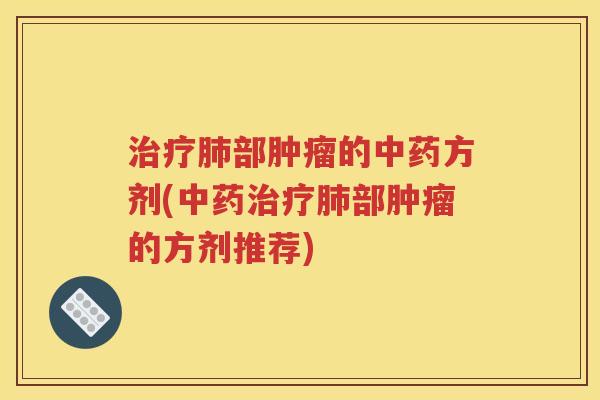 治疗肺部肿瘤的中药方剂(中药治疗肺部肿瘤的方剂推荐)