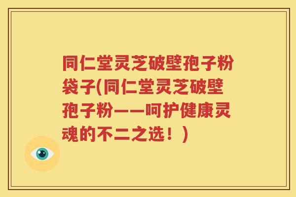 同仁堂灵芝破壁孢子粉袋子(同仁堂灵芝破壁孢子粉——呵护健康灵魂的不二之选！)