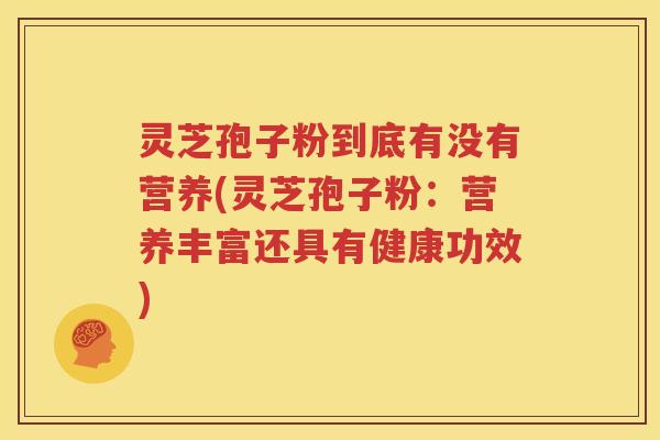 灵芝孢子粉到底有没有营养(灵芝孢子粉：营养丰富还具有健康功效)