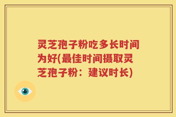 灵芝孢子粉吃多长时间为好(最佳时间摄取灵芝孢子粉：建议时长)
