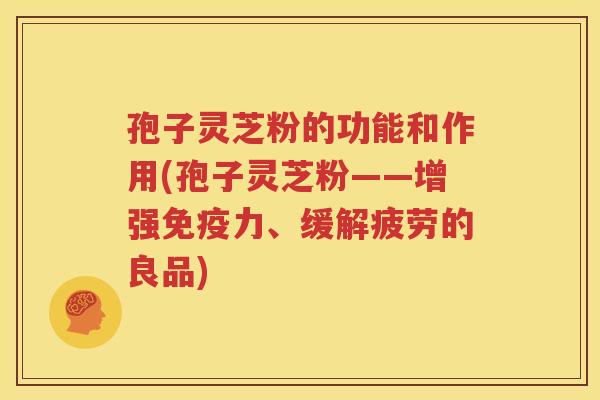 孢子灵芝粉的功能和作用(孢子灵芝粉——增强免疫力、缓解疲劳的良品)