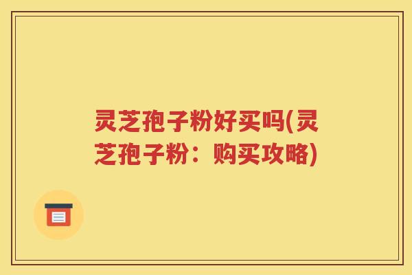 灵芝孢子粉好买吗(灵芝孢子粉：购买攻略)