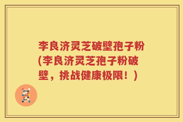 李良济灵芝破壁孢子粉(李良济灵芝孢子粉破壁，挑战健康极限！)