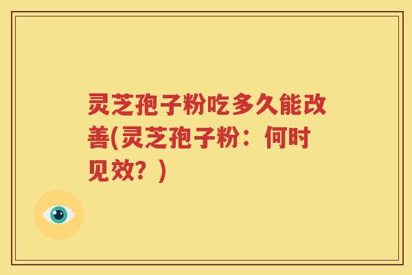 灵芝孢子粉吃多久能改善(灵芝孢子粉：何时见效？)