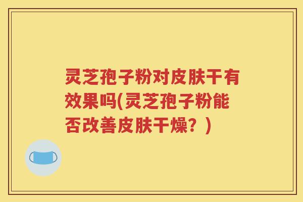 灵芝孢子粉对皮肤干有效果吗(灵芝孢子粉能否改善皮肤干燥？)
