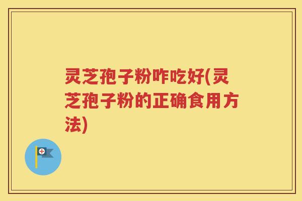 灵芝孢子粉咋吃好(灵芝孢子粉的正确食用方法)