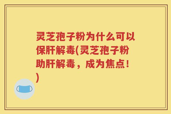 灵芝孢子粉为什么可以保肝解毒(灵芝孢子粉助肝解毒，成为焦点！)