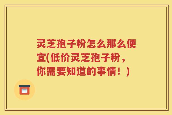 灵芝孢子粉怎么那么便宜(低价灵芝孢子粉，你需要知道的事情！)