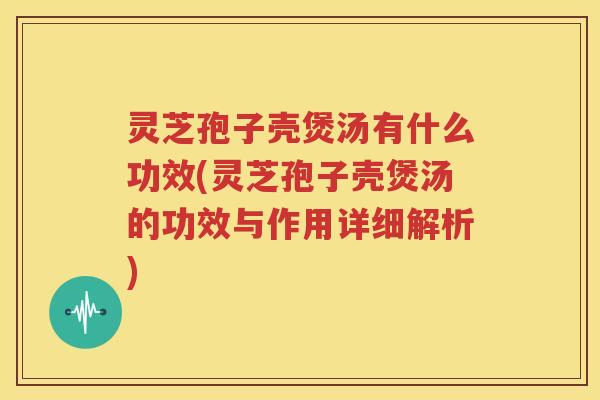 灵芝孢子壳煲汤有什么功效(灵芝孢子壳煲汤的功效与作用详细解析)