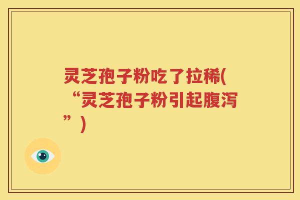 灵芝孢子粉吃了拉稀(“灵芝孢子粉引起腹泻”)