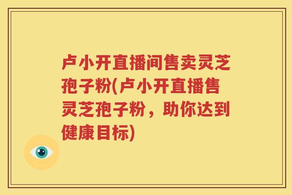 卢小开直播间售卖灵芝孢子粉(卢小开直播售灵芝孢子粉，助你达到健康目标)