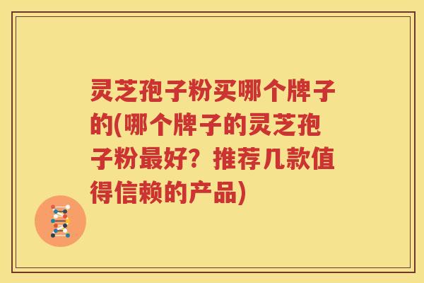 灵芝孢子粉买哪个牌子的(哪个牌子的灵芝孢子粉最好？推荐几款值得信赖的产品)