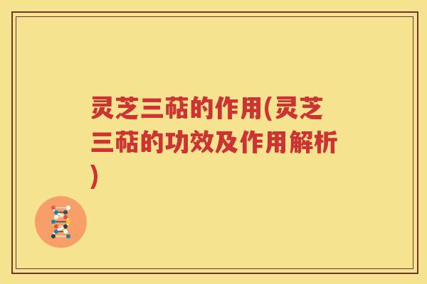 灵芝三萜的作用(灵芝三萜的功效及作用解析)