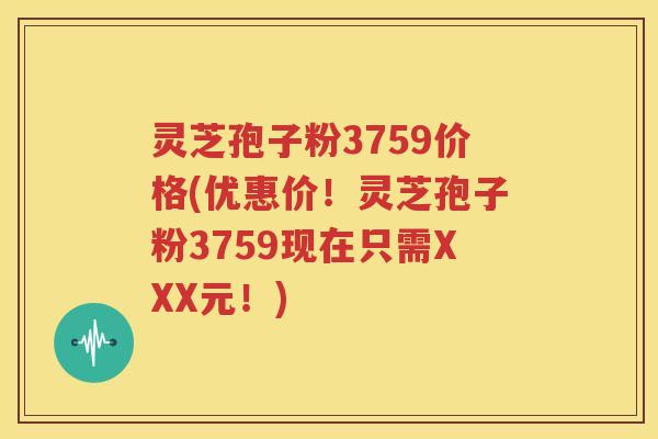 灵芝孢子粉3759价格(优惠价！灵芝孢子粉3759现在只需XXX元！)