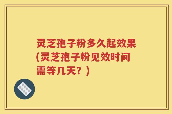 灵芝孢子粉多久起效果(灵芝孢子粉见效时间需等几天？)