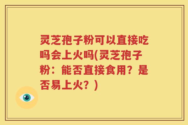 灵芝孢子粉可以直接吃吗会上火吗(灵芝孢子粉：能否直接食用？是否易上火？)