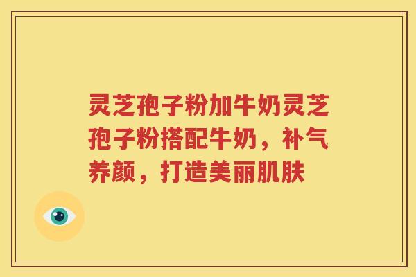 灵芝孢子粉加牛奶灵芝孢子粉搭配牛奶，补气养颜，打造美丽肌肤