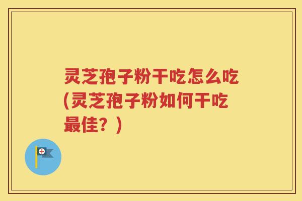 灵芝孢子粉干吃怎么吃(灵芝孢子粉如何干吃最佳？)