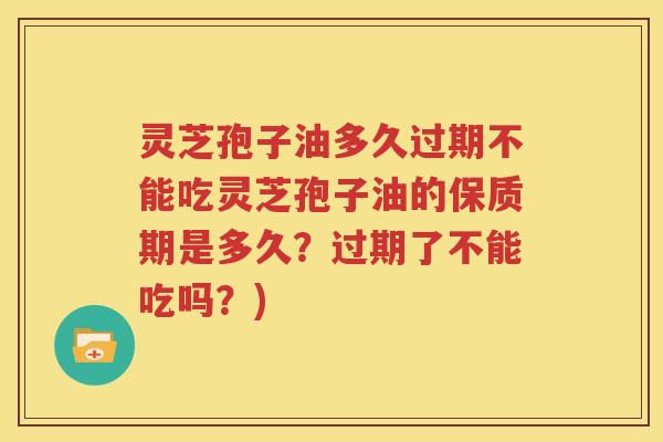 灵芝孢子油多久过期不能吃灵芝孢子油的保质期是多久？过期了不能吃吗？)
