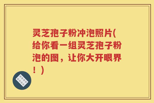灵芝孢子粉冲泡照片(给你看一组灵芝孢子粉泡的图，让你大开眼界！)