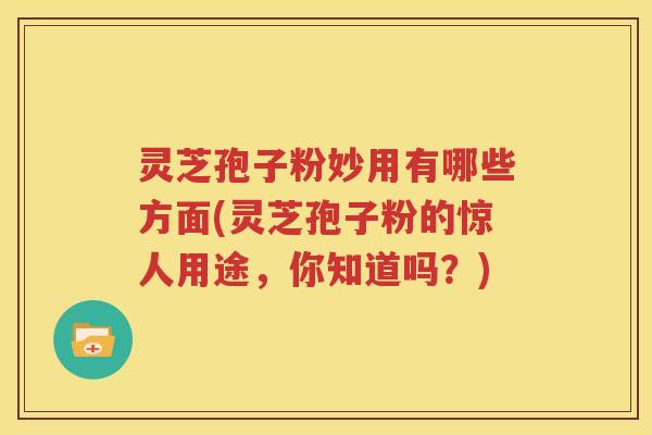 灵芝孢子粉妙用有哪些方面(灵芝孢子粉的惊人用途，你知道吗？)