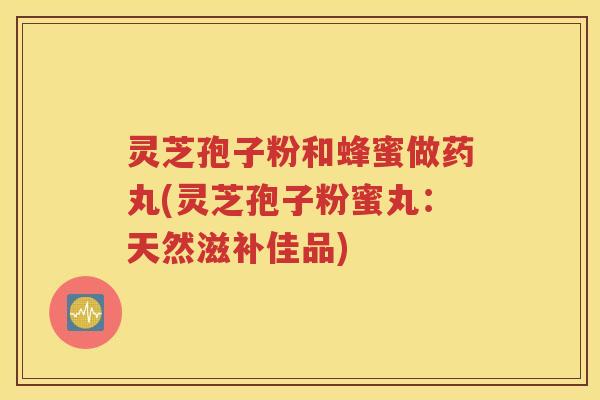 灵芝孢子粉和蜂蜜做药丸(灵芝孢子粉蜜丸：天然滋补佳品)