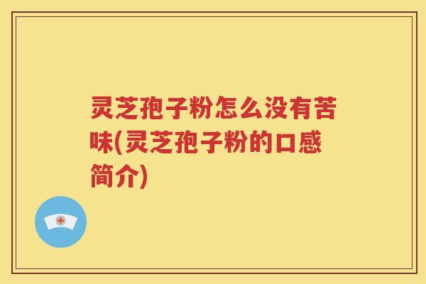 灵芝孢子粉怎么没有苦味(灵芝孢子粉的口感简介)