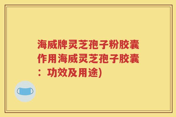 海威牌灵芝孢子粉胶囊作用海威灵芝孢子胶囊：功效及用途)