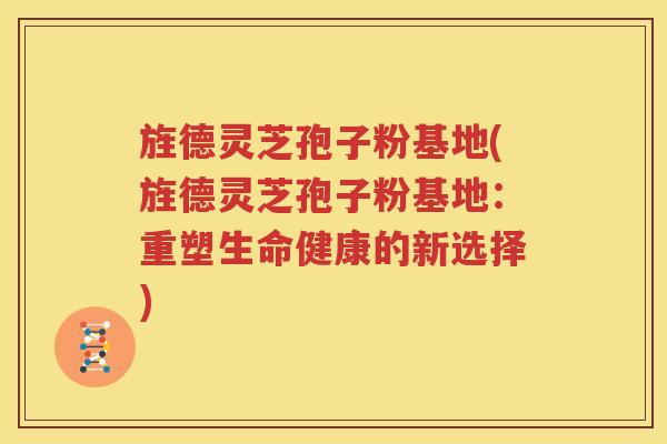 旌德灵芝孢子粉基地(旌德灵芝孢子粉基地：重塑生命健康的新选择)