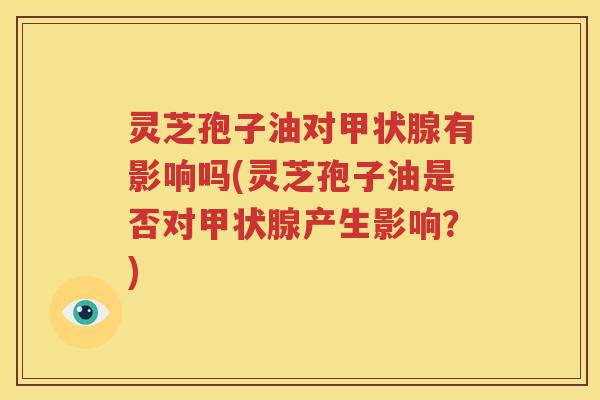 灵芝孢子油对甲状腺有影响吗(灵芝孢子油是否对甲状腺产生影响？)