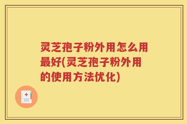 灵芝孢子粉外用怎么用最好(灵芝孢子粉外用的使用方法优化)