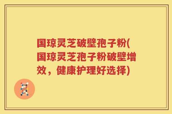 国琼灵芝破壁孢子粉(国琼灵芝孢子粉破壁增效，健康护理好选择)