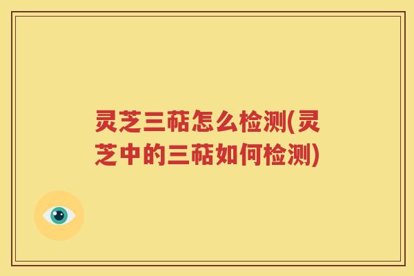 灵芝三萜怎么检测(灵芝中的三萜如何检测)