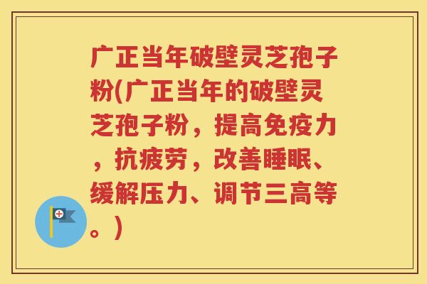 广正当年破壁灵芝孢子粉(广正当年的破壁灵芝孢子粉，提高免疫力，抗疲劳，改善睡眠、缓解压力、调节三高等。)