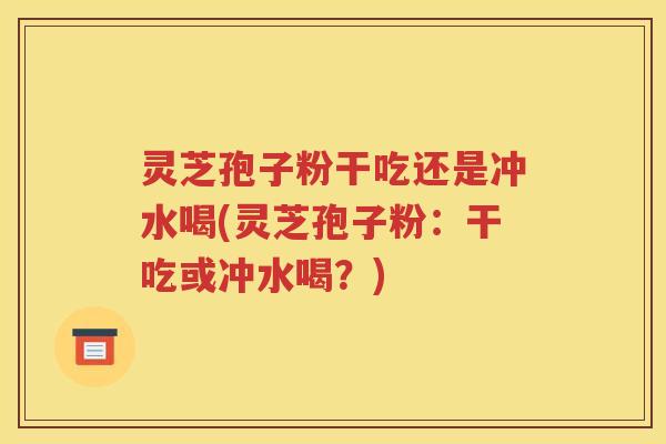 灵芝孢子粉干吃还是冲水喝(灵芝孢子粉：干吃或冲水喝？)