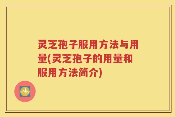 灵芝孢子服用方法与用量(灵芝孢子的用量和服用方法简介)