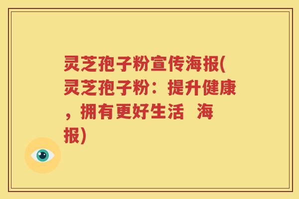 灵芝孢子粉宣传海报(灵芝孢子粉：提升健康，拥有更好生活  海报)
