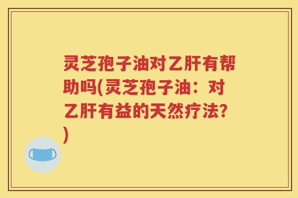 灵芝孢子油对乙肝有帮助吗(灵芝孢子油：对乙肝有益的天然疗法？)