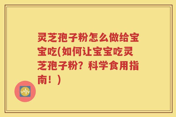 灵芝孢子粉怎么做给宝宝吃(如何让宝宝吃灵芝孢子粉？科学食用指南！)