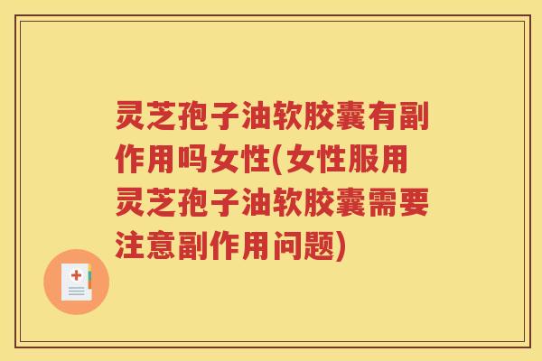 灵芝孢子油软胶囊有副作用吗女性(女性服用灵芝孢子油软胶囊需要注意副作用问题)