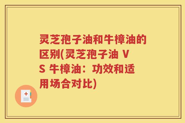 灵芝孢子油和牛樟油的区别(灵芝孢子油 VS 牛樟油：功效和适用场合对比)