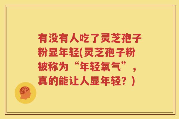 有没有人吃了灵芝孢子粉显年轻(灵芝孢子粉被称为“年轻氧气”，真的能让人显年轻？)