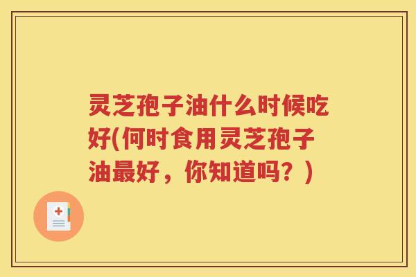 灵芝孢子油什么时候吃好(何时食用灵芝孢子油最好，你知道吗？)