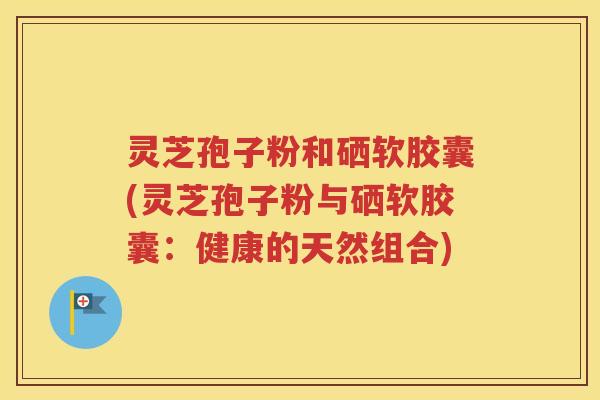 灵芝孢子粉和硒软胶囊(灵芝孢子粉与硒软胶囊：健康的天然组合)