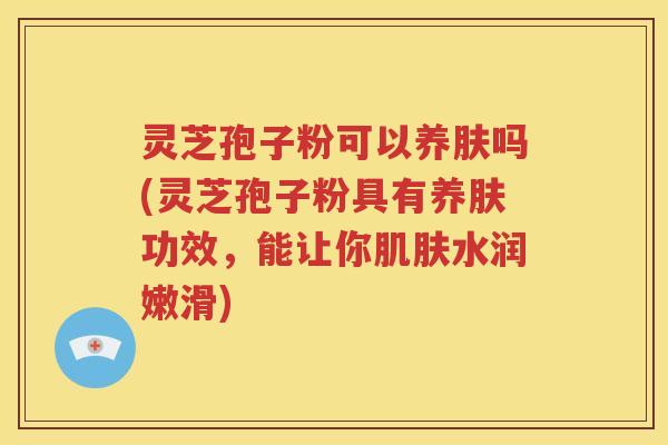 灵芝孢子粉可以养肤吗(灵芝孢子粉具有养肤功效，能让你肌肤水润嫩滑)