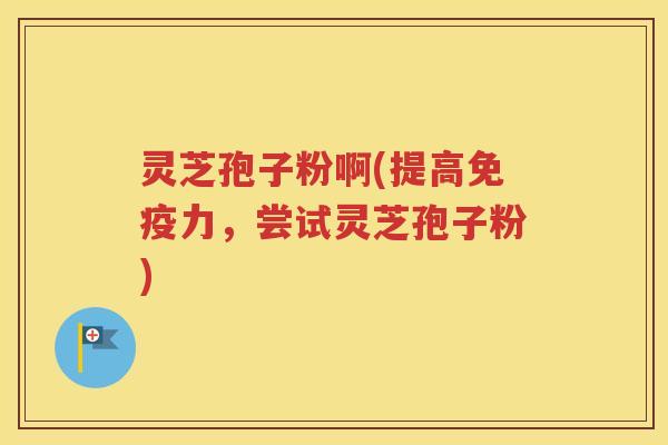 灵芝孢子粉啊(提高免疫力，尝试灵芝孢子粉)