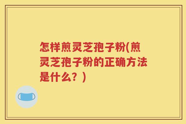 怎样煎灵芝孢子粉(煎灵芝孢子粉的正确方法是什么？)